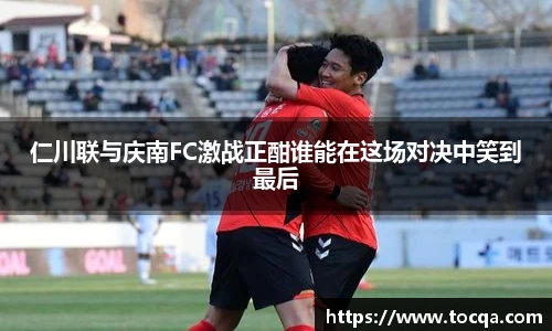 VSport仁川联与庆南FC激战正酣谁能在这场对决中笑到最后