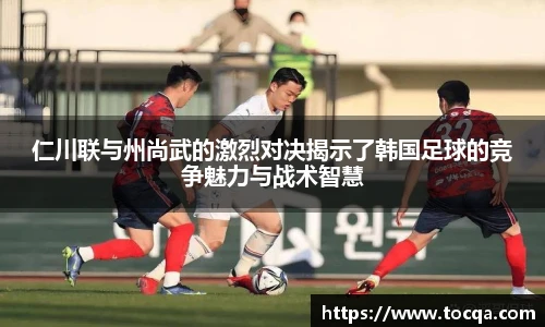 仁川联与州尚武的激烈对决揭示了韩国足球的竞争魅力与战术智慧