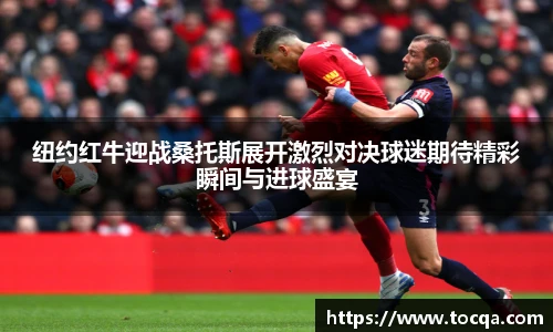 纽约红牛迎战桑托斯展开激烈对决球迷期待精彩瞬间与进球盛宴